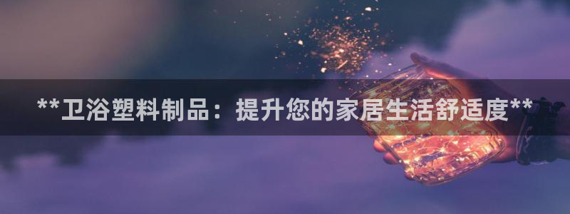 太阳成集团tyc234cc投资控股集团：**卫浴塑料制品：提