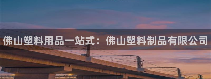 太阳电竞：佛山塑料用品一站式：佛山塑料制品有限公司