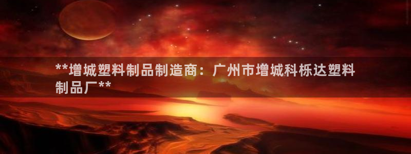 太阳集团188网站：**增城塑料制品制造商：广州市增城科栎达
