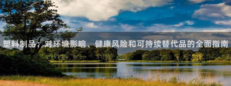 太阳集团电子游戏如何赚钱：塑料制品：对环境影响、健康风险和可