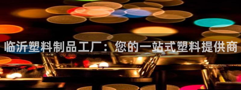 太阳集团城2018网站：临沂塑料制品工厂：您的一站式塑料提供
