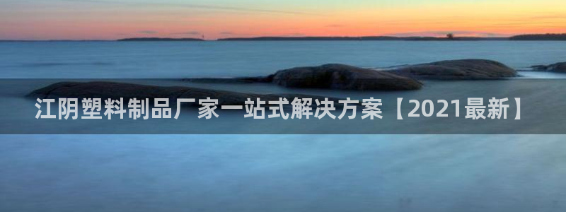 太阳集团市值：江阴塑料制品厂家一站式解决方案【2021最新】