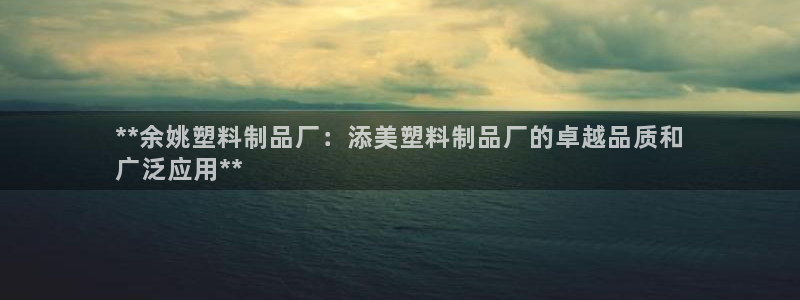 太阳gg平台登陆：**余姚塑料制品厂：添美塑料制品厂的卓越品