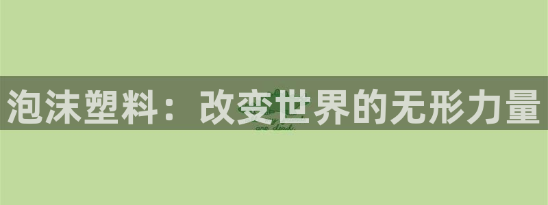 太阳成集团tyc33455cc平台：泡沫塑料：改变世界的无形