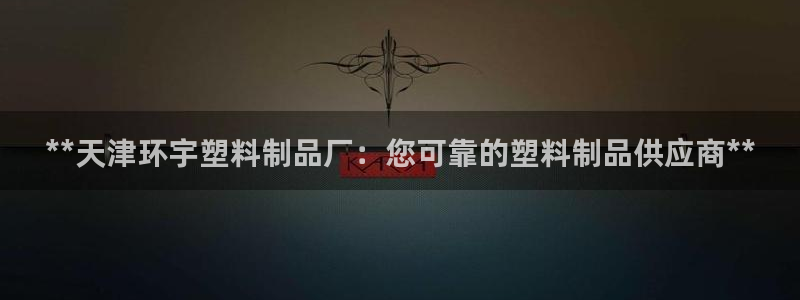 太阳成集团61999：**天津环宇塑料制品厂：您可靠的塑料制